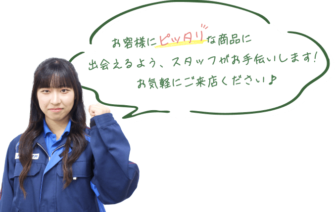 お客様にピッタリな商品に出会えるよう、スタッフがお手伝いします！お気軽にご来店ください♪