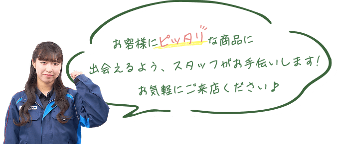 お客様にピッタリな商品に出会えるよう、スタッフがお手伝いします！お気軽にご来店ください♪